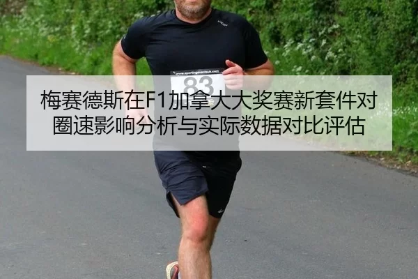 梅赛德斯在F1加拿大大奖赛新套件对圈速影响分析与实际数据对比评估
